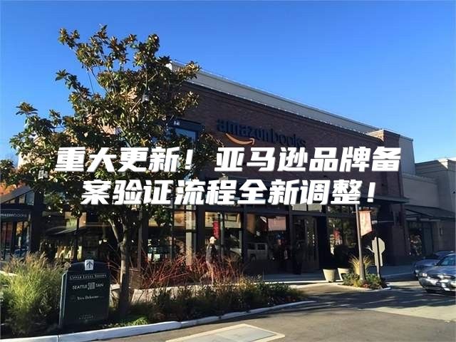 重大更新！亚马逊品牌备案验证流程全新调整！