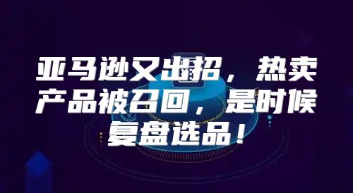 亚马逊又出招，热卖产品被召回，是时候复盘选品！