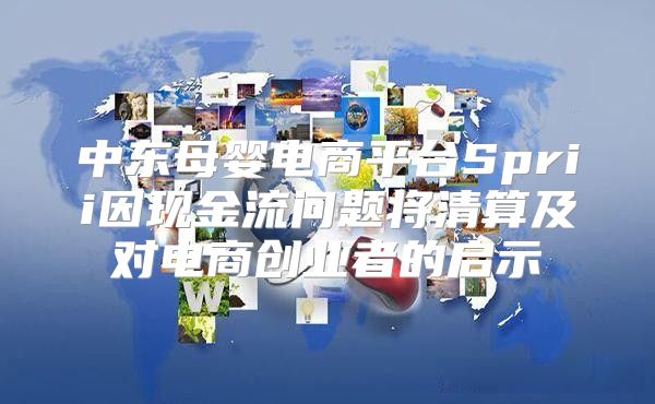 中东母婴电商平台Sprii因现金流问题将清算及对电商创业者的启示