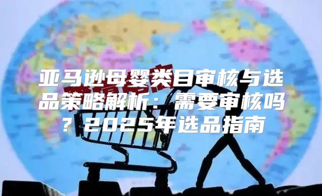 亚马逊母婴类目审核与选品策略解析：需要审核吗？2025年选品指南