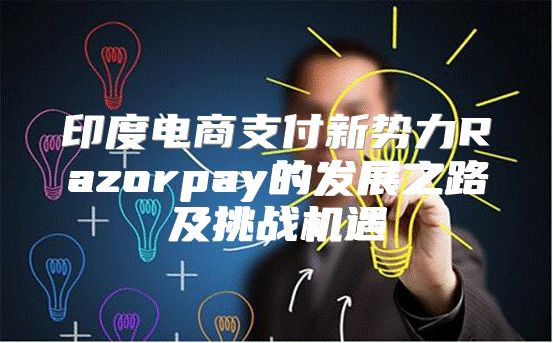 印度电商支付新势力Razorpay的发展之路及挑战机遇