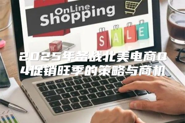 2025年备战北美电商Q4促销旺季的策略与商机