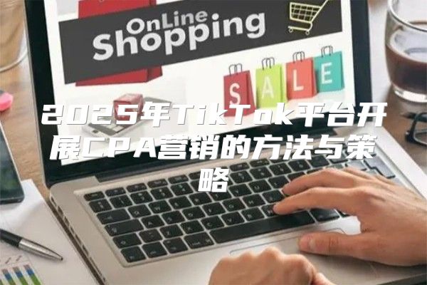 2025年TikTok平台开展CPA营销的方法与策略