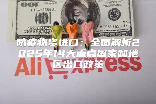 防疫物资进口：全面解析2025年14大重点国家和地区出口政策