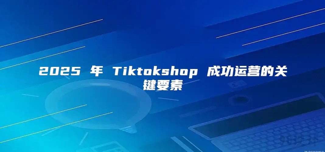 2025 年 Tiktokshop 成功运营的关键要素
