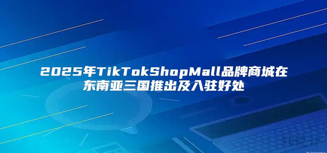 2025年TikTokShopMall品牌商城在东南亚三国推出及入驻好处