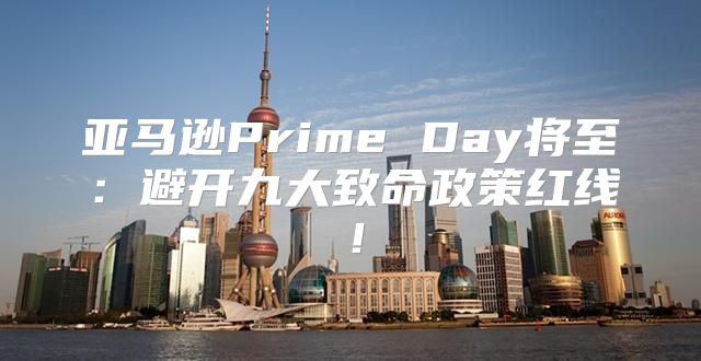 亚马逊Prime Day将至：避开九大致命政策红线！