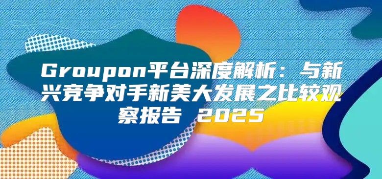 Groupon平台深度解析：与新兴竞争对手新美大发展之比较观察报告 2025