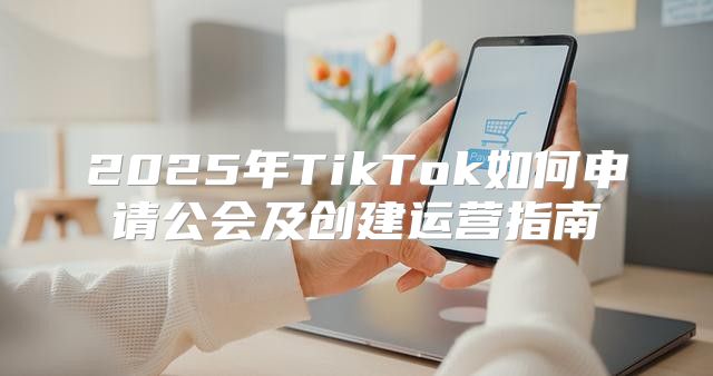 2025年TikTok如何申请公会及创建运营指南