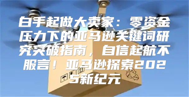 白手起做大卖家：零资金压力下的亚马逊关键词研究突破指南，自信起航不服言！亚马逊探索2025新纪元