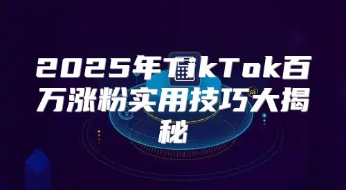 2025年TikTok百万涨粉实用技巧大揭秘