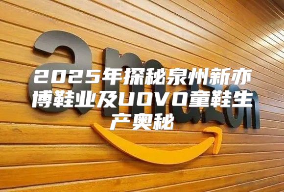 2025年探秘泉州新亦博鞋业及UOVO童鞋生产奥秘