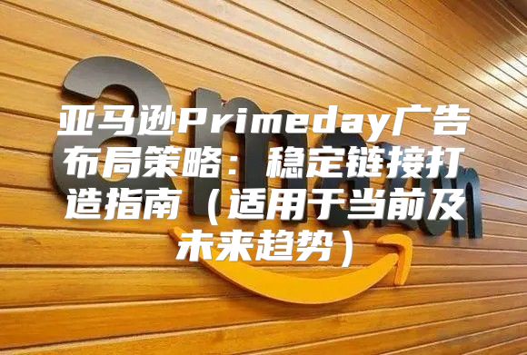 亚马逊Primeday广告布局策略：稳定链接打造指南适用于当前及未来趋势