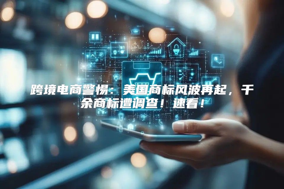 跨境电商警惕：美国商标风波再起，千余商标遭调查！速看！