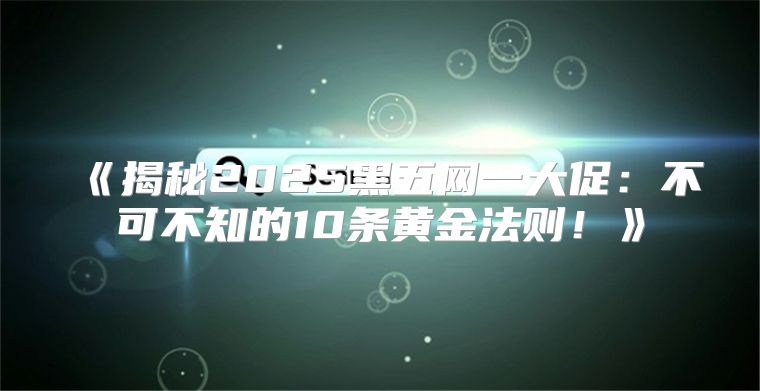 揭秘2025黑五网一大促：不可不知的10条黄金法则！