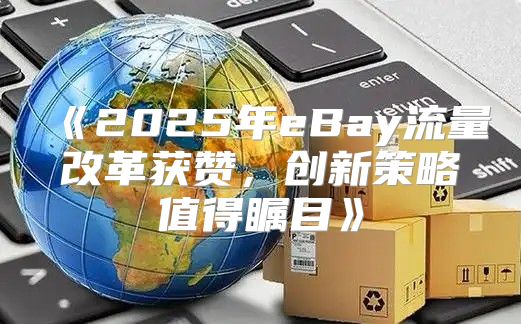 2025年eBay流量改革获赞，创新策略值得瞩目