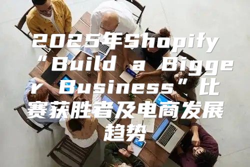 2025年Shopify“Build a Bigger Business”比赛获胜者及电商发展趋势