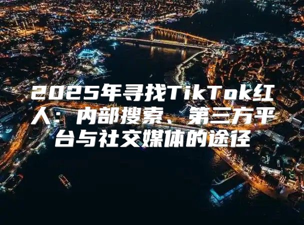 2025年寻找TikTok红人：内部搜索、第三方平台与社交媒体的途径
