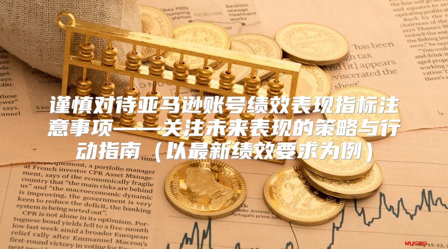谨慎对待亚马逊账号绩效表现指标注意事项——关注未来表现的策略与行动指南以最新绩效要求为例