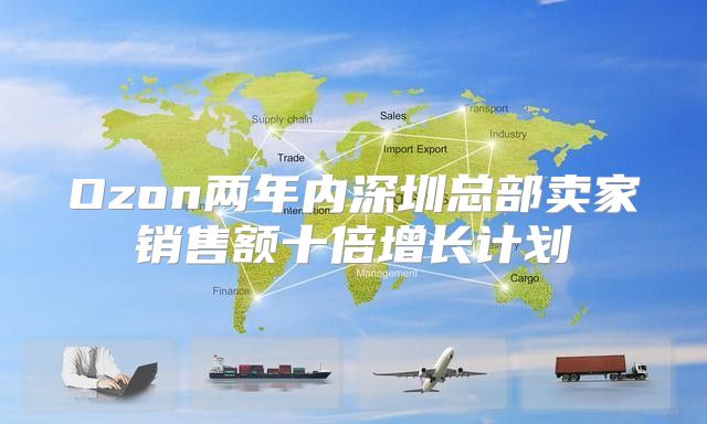Ozon两年内深圳总部卖家销售额十倍增长计划