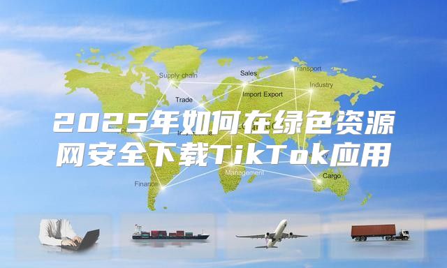 2025年如何在绿色资源网安全下载TikTok应用