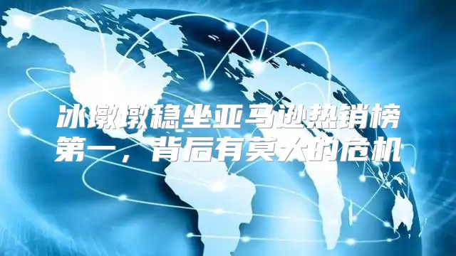冰墩墩稳坐亚马逊热销榜第一，背后有莫大的危机