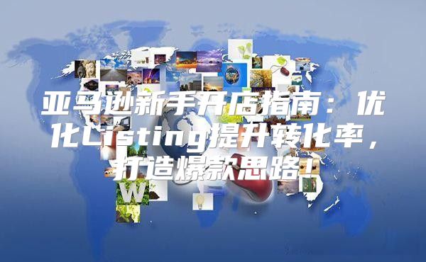 亚马逊新手开店指南：优化Listing提升转化率，打造爆款思路！