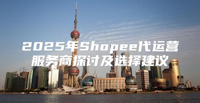 2025年Shopee代运营服务商探讨及选择建议