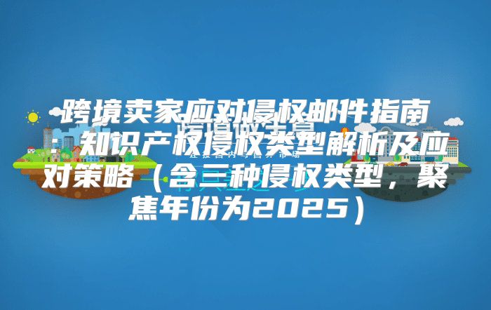 跨境卖家应对侵权邮件指南：知识产权侵权类型解析及应对策略含三种侵权类型，聚焦年份为2025