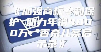 加强商标专利保护助力年销4000万：香奈儿案启示录
