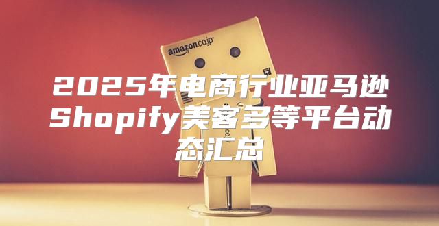 2025年电商行业亚马逊Shopify美客多等平台动态汇总