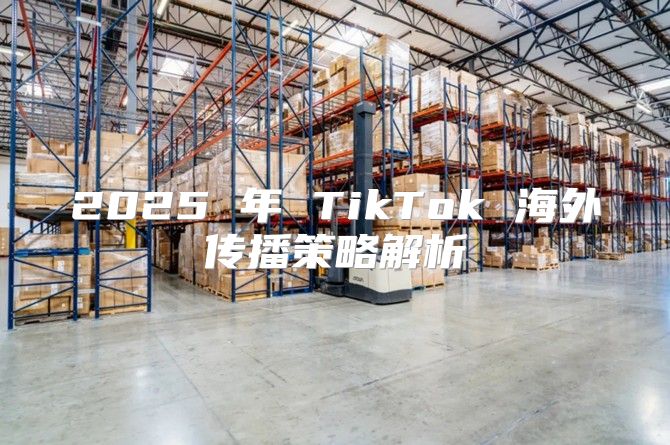 2025 年 TikTok 海外传播策略解析
