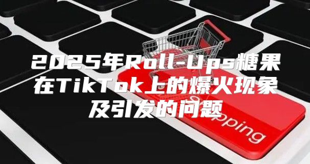 2025年Roll-Ups糖果在TikTok上的爆火现象及引发的问题