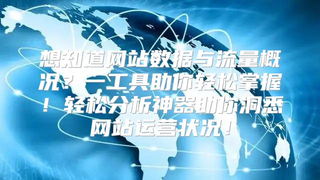 想知道网站数据与流量概况？一工具助你轻松掌握！轻松分析神器助你洞悉网站运营状况！