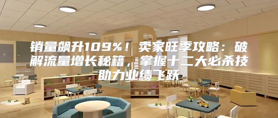 销量飙升109%！卖家旺季攻略：破解流量增长秘籍，掌握十二大必杀技助力业绩飞跃