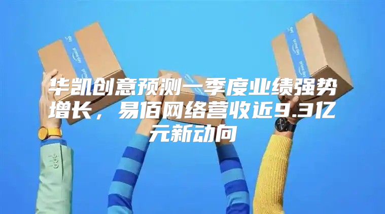 华凯创意预测一季度业绩强势增长，易佰网络营收近9.3亿元新动向