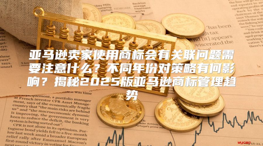 亚马逊卖家使用商标会有关联问题需要注意什么？不同年份对策略有何影响？揭秘2025版亚马逊商标管理趋势