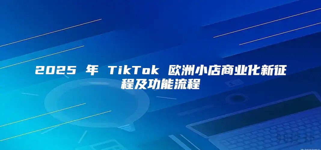 2025 年 TikTok 欧洲小店商业化新征程及功能流程