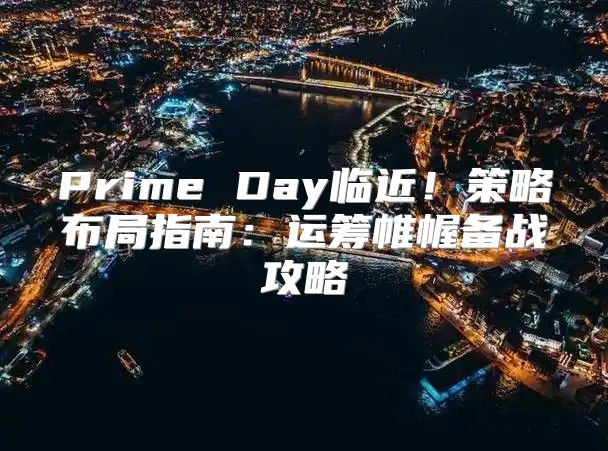 Prime Day临近！策略布局指南：运筹帷幄备战攻略