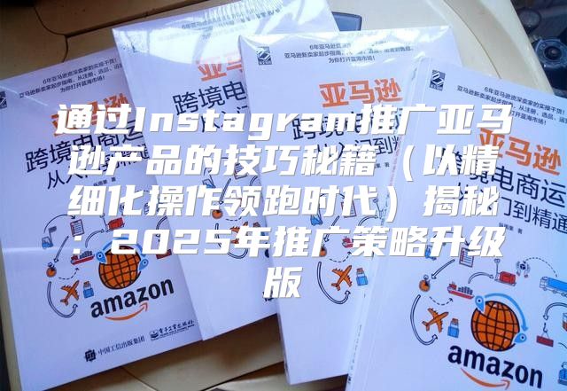 通过Instagram推广亚马逊产品的技巧秘籍以精细化操作领跑时代揭秘：2025年推广策略升级版