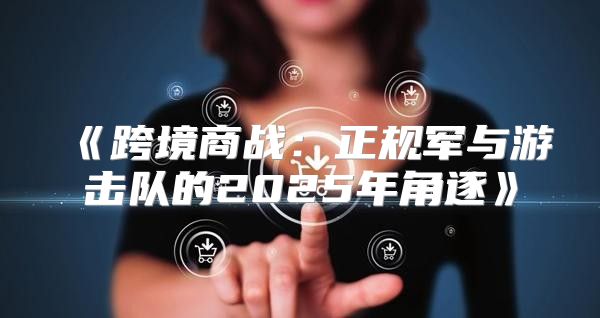 跨境商战：正规军与游击队的2025年角逐