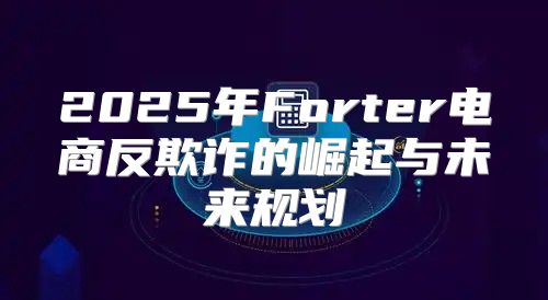 2025年Forter电商反欺诈的崛起与未来规划