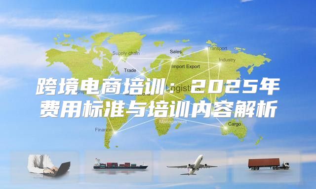 跨境电商培训：2025年费用标准与培训内容解析