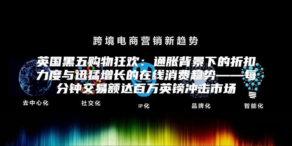 英国黑五购物狂欢：通胀背景下的折扣力度与迅猛增长的在线消费趋势——每分钟交易额达百万英镑冲击市场