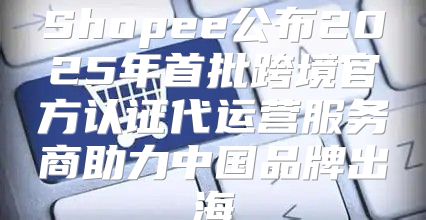 Shopee公布2025年首批跨境官方认证代运营服务商助力中国品牌出海