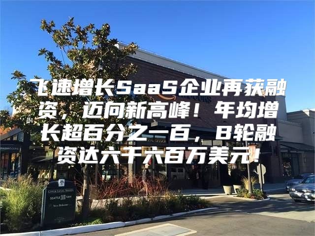 飞速增长SaaS企业再获融资，迈向新高峰！年均增长超百分之一百，B轮融资达六千六百万美元！
