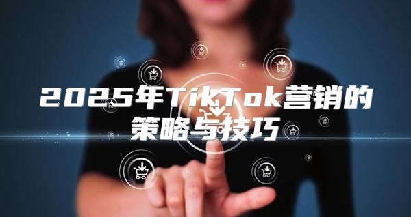 2025年TikTok营销的策略与技巧