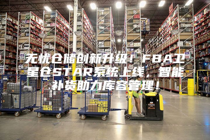 无忧仓储创新升级！FBA卫星仓STAR系统上线，智能补货助力库容管理！