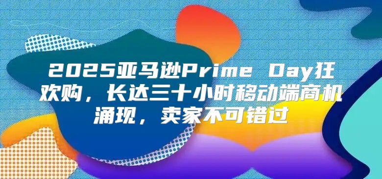 2025亚马逊Prime Day狂欢购，长达三十小时移动端商机涌现，卖家不可错过