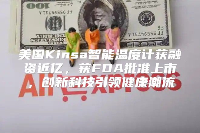 美国Kinsa智能温度计获融资近亿，获FDA批准上市，创新科技引领健康潮流